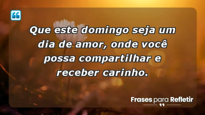 - Que este domingo seja um dia de amor, onde você possa compartilhar e receber carinho.