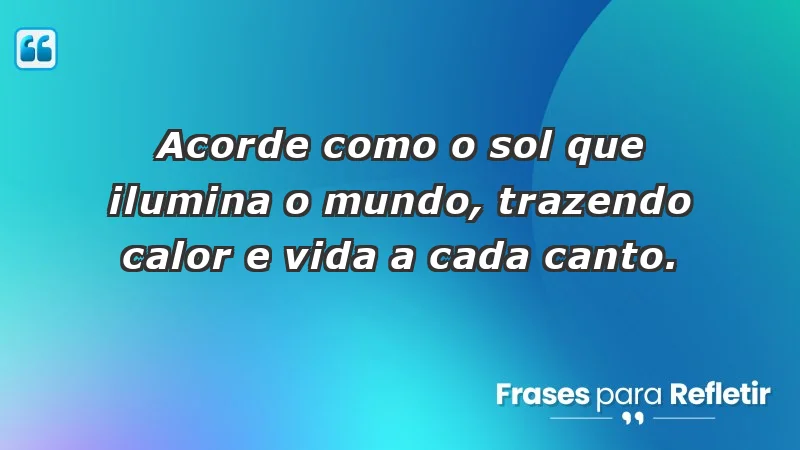 - Acorde como o sol que ilumina o mundo, trazendo calor e vida a cada canto.