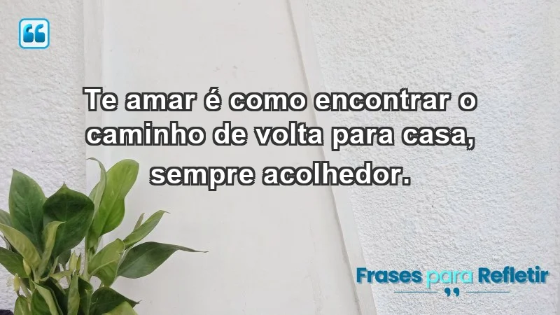 - Te amar é como encontrar o caminho de volta para casa, sempre acolhedor.