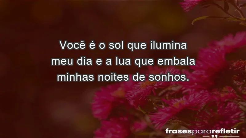 - Você é o sol que ilumina meu dia e a lua que embala minhas noites de sonhos.