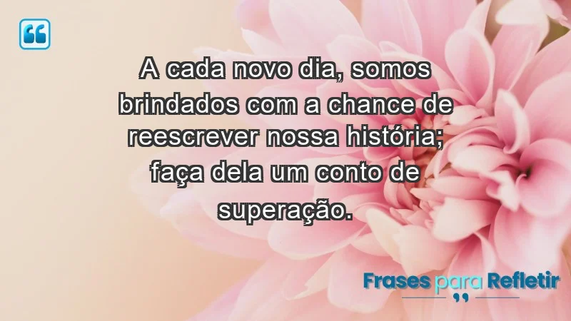 - A cada novo dia, somos brindados com a chance de reescrever nossa história; faça dela um conto de superação.