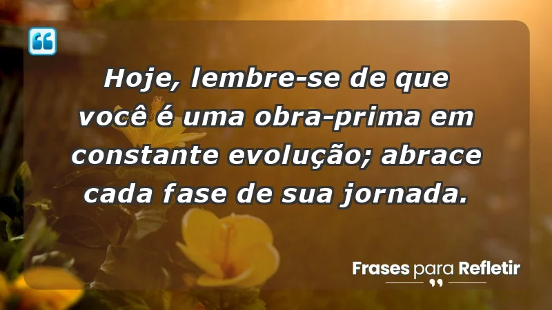 Hoje, lembre-se de que você é uma obra-prima em constante evolução; abrace cada fase de sua jornada.