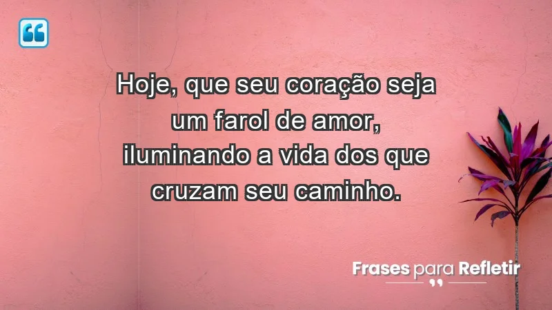 - Hoje, que seu coração seja um farol de amor, iluminando a vida dos que cruzam seu caminho.