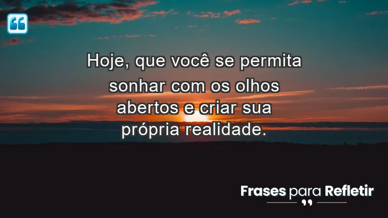 - Hoje, que você se permita sonhar com os olhos abertos e criar sua própria realidade.