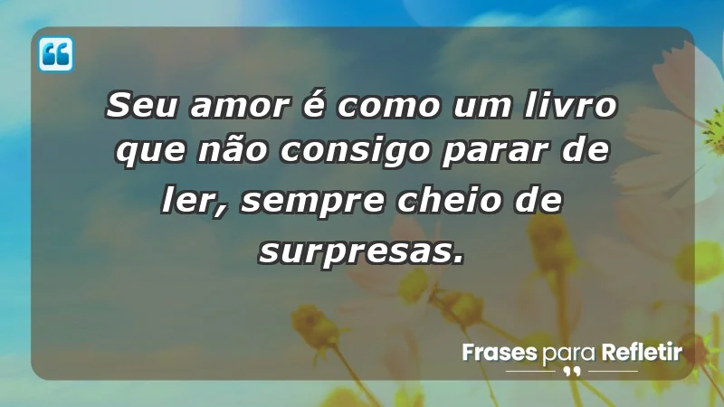 - Seu amor é como um livro que não consigo parar de ler, sempre cheio de surpresas.