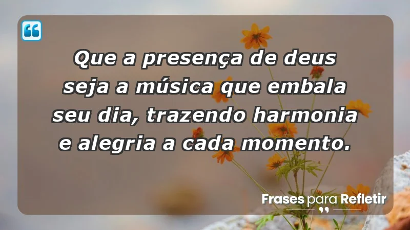 - Que a presença de Deus seja a música que embala seu dia, trazendo harmonia e alegria a cada momento.