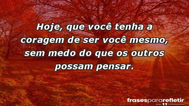 - Hoje, que você tenha a coragem de ser você mesmo, sem medo do que os outros possam pensar.