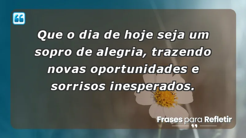 - Que o dia de hoje seja um sopro de alegria, trazendo novas oportunidades e sorrisos inesperados.