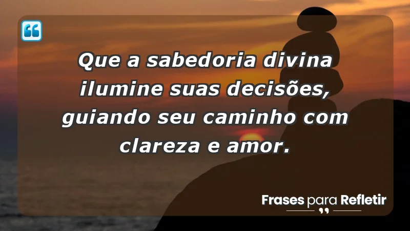 - Que a sabedoria divina ilumine suas decisões, guiando seu caminho com clareza e amor.