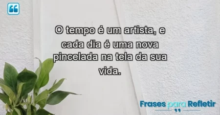 O tempo é um artista, e cada dia é uma nova pincelada na tela da sua vida.