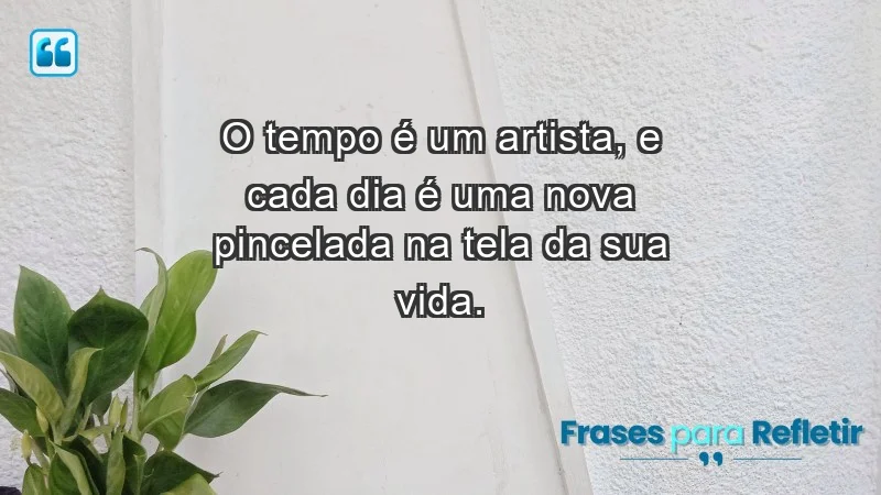 - O tempo é um artista, e cada dia é uma nova pincelada na tela da sua vida.