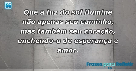 Que a luz do sol ilumine não apenas seu caminho, mas também seu coração, enchendo-o de esperança e amor.