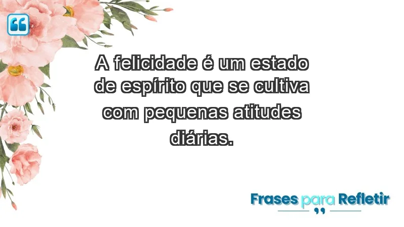 - A felicidade é um estado de espírito que se cultiva com pequenas atitudes diárias.