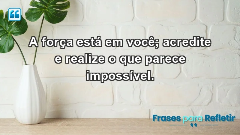 - A força está em você; acredite e realize o que parece impossível.