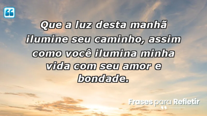 - Que a luz desta manhã ilumine seu caminho, assim como você ilumina minha vida com seu amor e bondade.