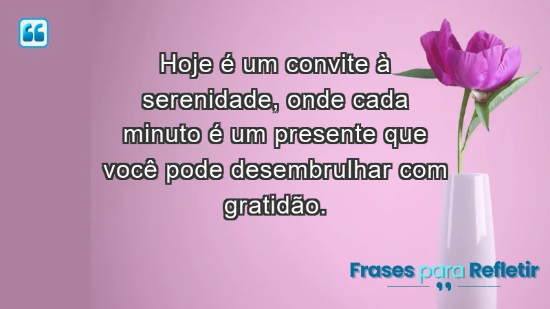 - Hoje é um convite à serenidade, onde cada minuto é um presente que você pode desembrulhar com gratidão.