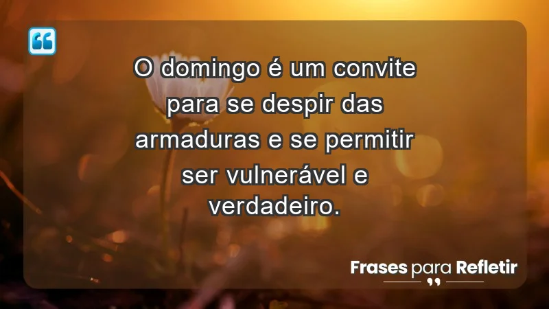 - O domingo é um convite para se despir das armaduras e se permitir ser vulnerável e verdadeiro.