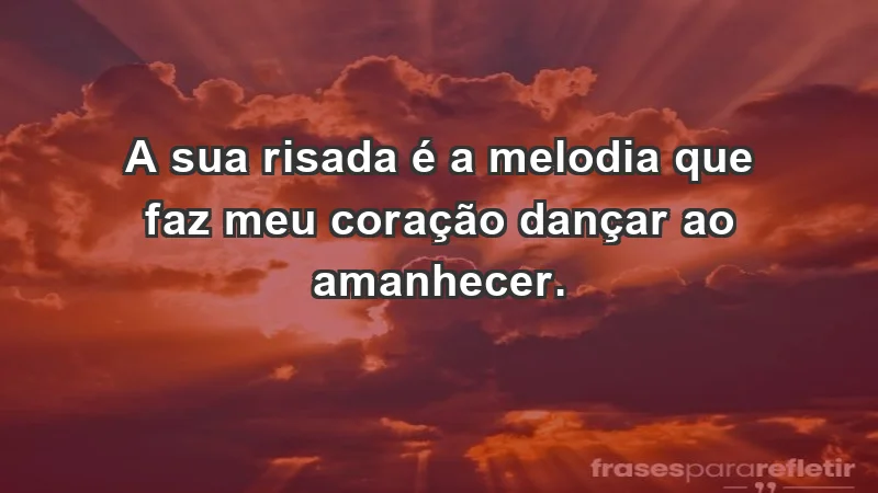 - A sua risada é a melodia que faz meu coração dançar ao amanhecer.