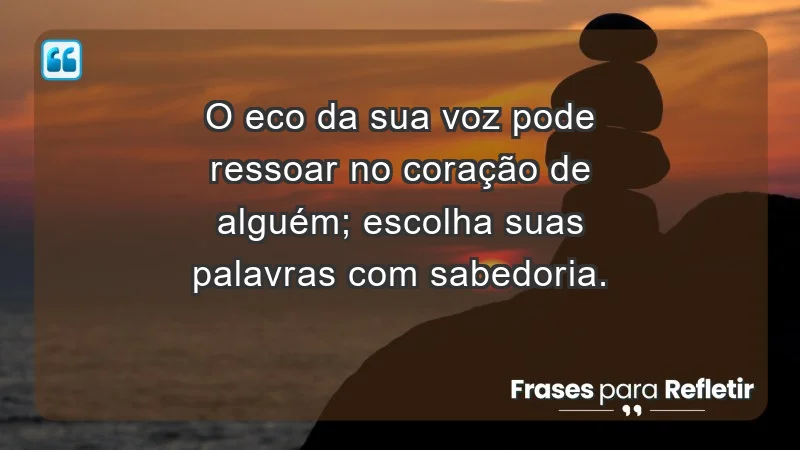 - O eco da sua voz pode ressoar no coração de alguém; escolha suas palavras com sabedoria.