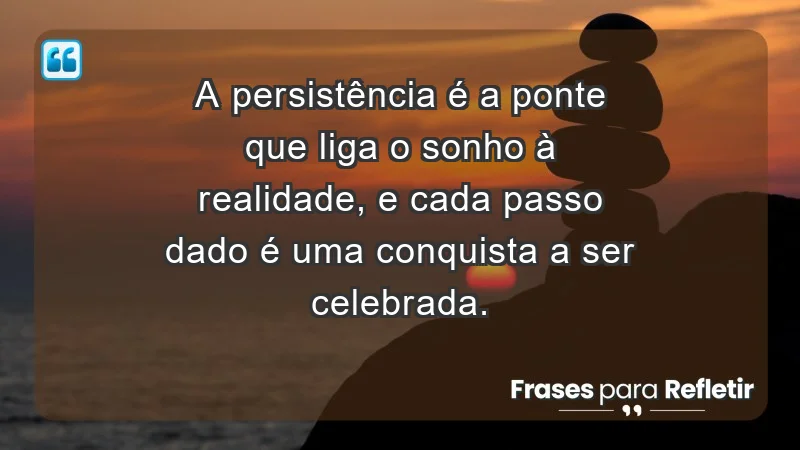 - A persistência é a ponte que liga o sonho à realidade, e cada passo dado é uma conquista a ser celebrada.