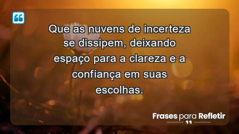 - Que as nuvens de incerteza se dissipem, deixando espaço para a clareza e a confiança em suas escolhas.