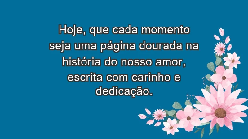 - Hoje, que cada momento seja uma página dourada na história do nosso amor, escrita com carinho e dedicação.