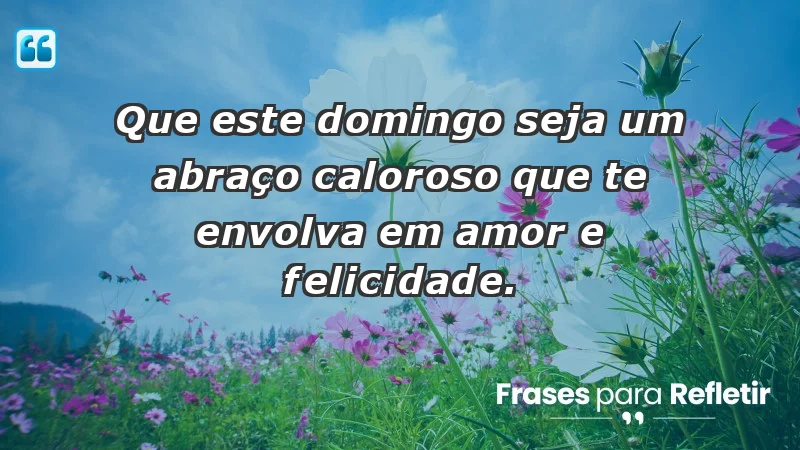 - Que este domingo seja um abraço caloroso que te envolva em amor e felicidade.