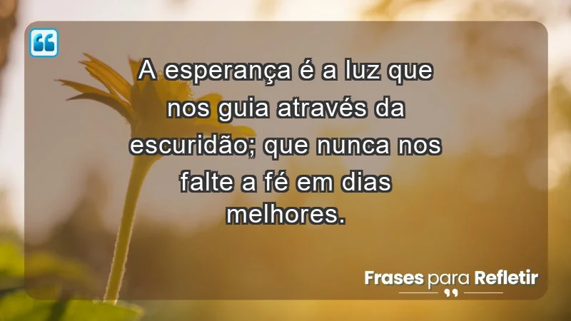 - A esperança é a luz que nos guia através da escuridão; que nunca nos falte a fé em dias melhores.