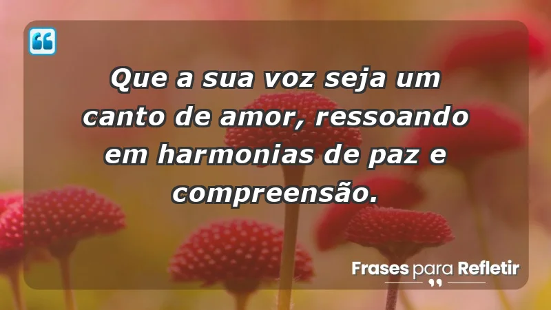 - Que a sua voz seja um canto de amor, ressoando em harmonias de paz e compreensão.