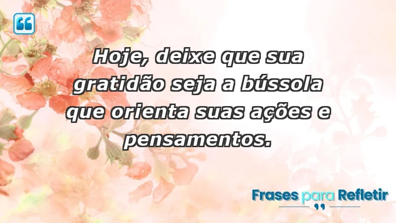 - Hoje, deixe que sua gratidão seja a bússola que orienta suas ações e pensamentos.