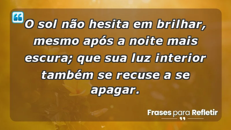 - O sol não hesita em brilhar, mesmo após a noite mais escura; que sua luz interior também se recuse a se apagar.