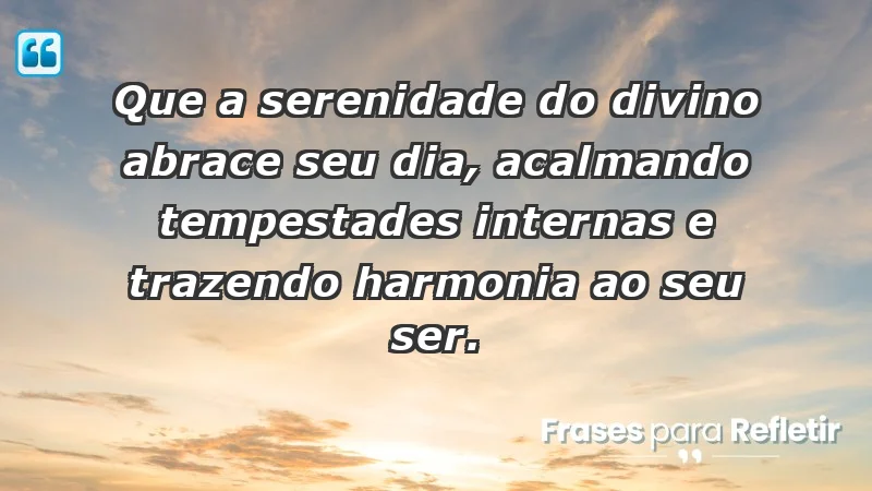 - Que a serenidade do divino abrace seu dia, acalmando tempestades internas e trazendo harmonia ao seu ser.