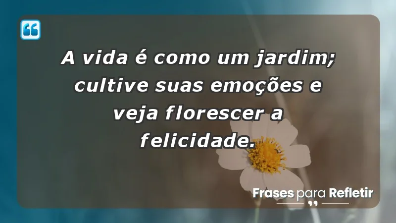 - A vida é como um jardim; cultive suas emoções e veja florescer a felicidade.