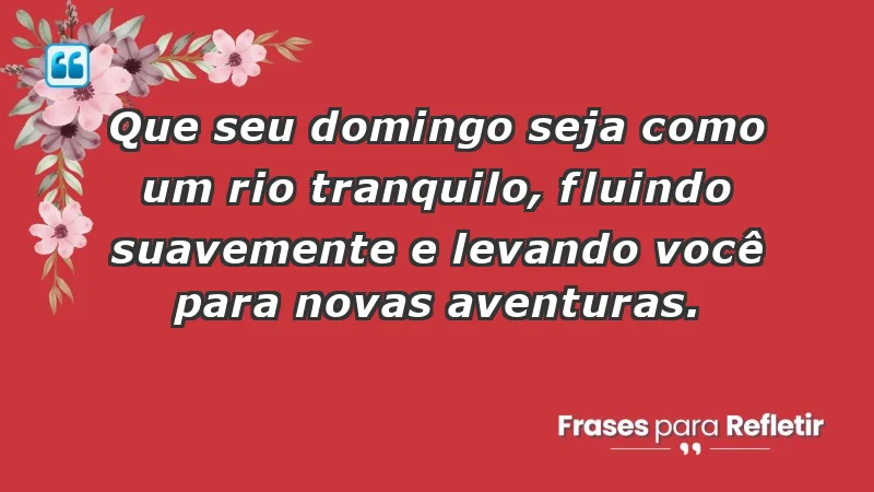 - Que seu domingo seja como um rio tranquilo, fluindo suavemente e levando você para novas aventuras.