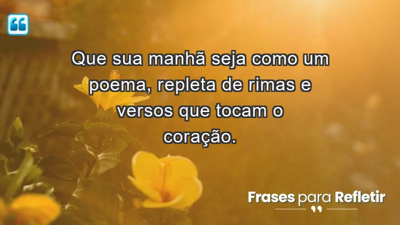 - Que sua manhã seja como um poema, repleta de rimas e versos que tocam o coração.