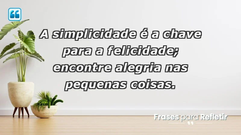 - A simplicidade é a chave para a felicidade; encontre alegria nas pequenas coisas.