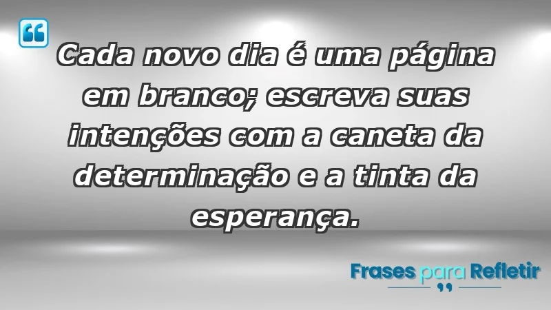 - Cada novo dia é uma página em branco; escreva suas intenções com a caneta da determinação e a tinta da esperança.