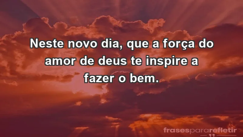 - Neste novo dia, que a força do amor de Deus te inspire a fazer o bem.