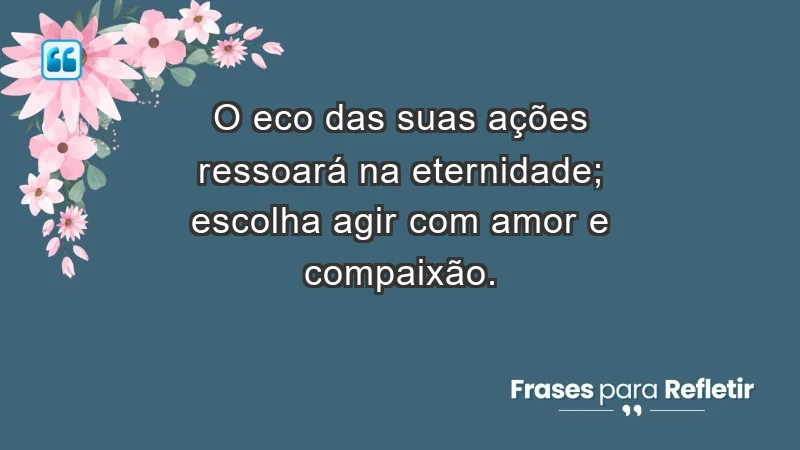 - O eco das suas ações ressoará na eternidade; escolha agir com amor e compaixão.