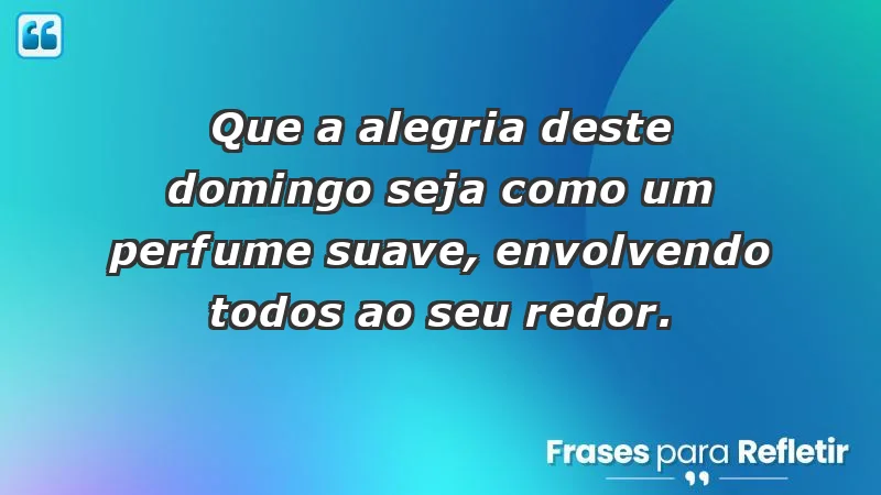 - Que a alegria deste domingo seja como um perfume suave, envolvendo todos ao seu redor.