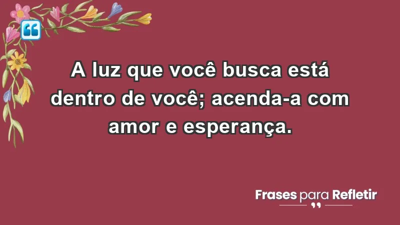 - A luz que você busca está dentro de você; acenda-a com amor e esperança.