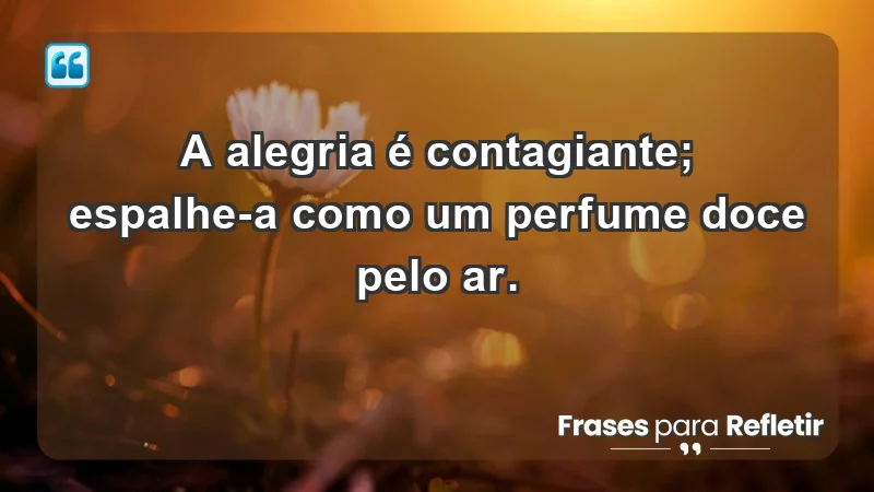 - A alegria é contagiante; espalhe-a como um perfume doce pelo ar.