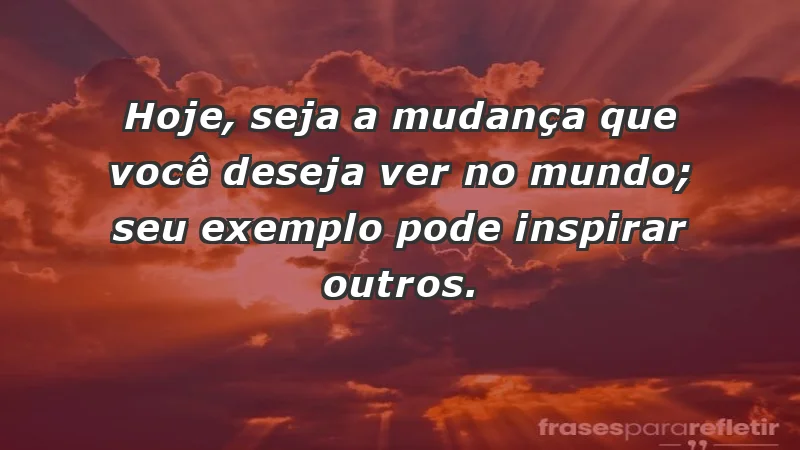 - Hoje, seja a mudança que você deseja ver no mundo; seu exemplo pode inspirar outros.