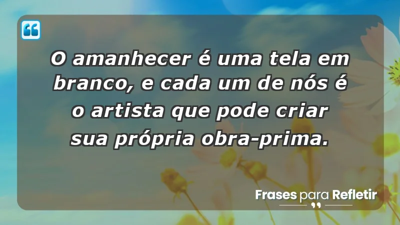 - O amanhecer é uma tela em branco, e cada um de nós é o artista que pode criar sua própria obra-prima.