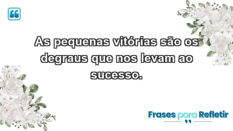 - As pequenas vitórias são os degraus que nos levam ao sucesso.