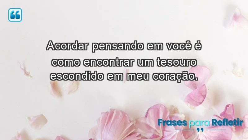 - Acordar pensando em você é como encontrar um tesouro escondido em meu coração.