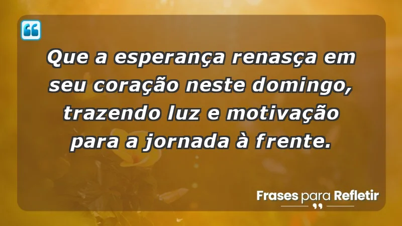 - Que a esperança renasça em seu coração neste domingo, trazendo luz e motivação para a jornada à frente.