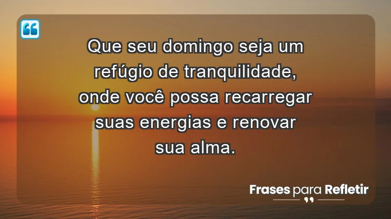 - Que seu domingo seja um refúgio de tranquilidade, onde você possa recarregar suas energias e renovar sua alma.