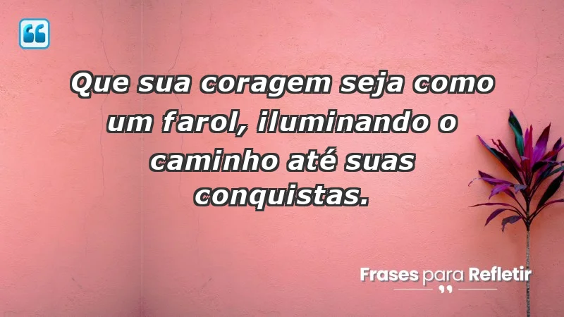 - Que sua coragem seja como um farol, iluminando o caminho até suas conquistas.