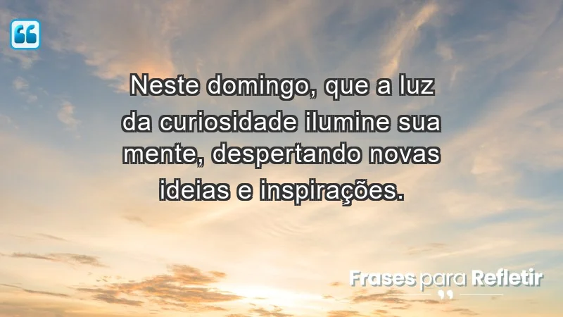 - Neste domingo, que a luz da curiosidade ilumine sua mente, despertando novas ideias e inspirações.